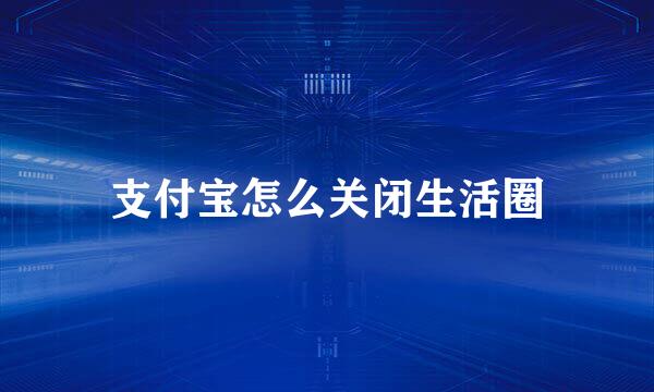 支付宝怎么关闭生活圈