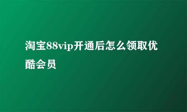 淘宝88vip开通后怎么领取优酷会员