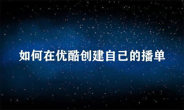如何在优酷创建自己的播单