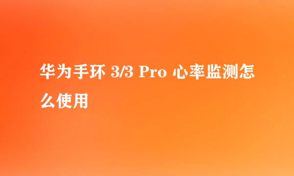 华为手环 3/3 Pro 心率监测怎么使用