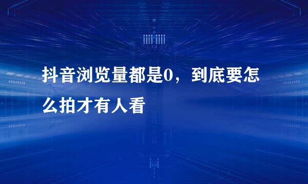 抖音浏览量都是0，到底要怎么拍才有人看