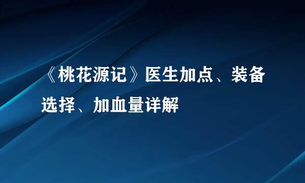 《桃花源记》医生加点、装备选择、加血量详解