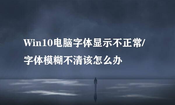 Win10电脑字体显示不正常/字体模糊不清该怎么办