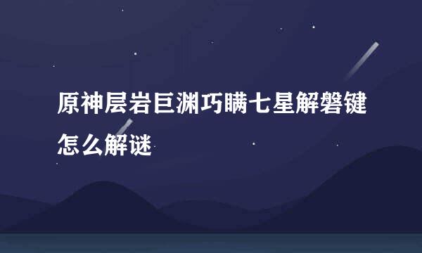 原神层岩巨渊巧瞒七星解磐键怎么解谜