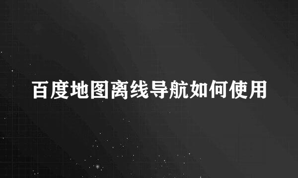 百度地图离线导航如何使用