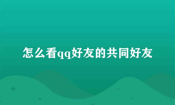 怎么看qq好友的共同好友