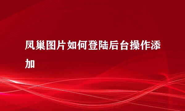 凤巢图片如何登陆后台操作添加