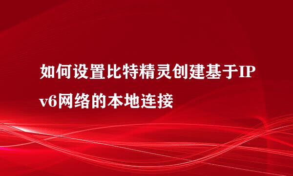 如何设置比特精灵创建基于IPv6网络的本地连接