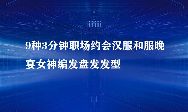 9种3分钟职场约会汉服和服晚宴女神编发盘发发型