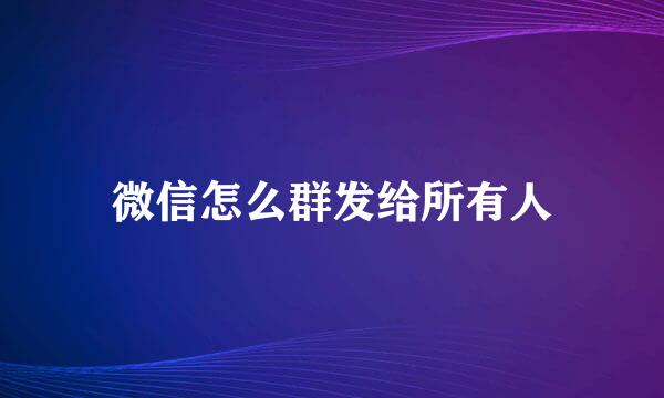 微信怎么群发给所有人