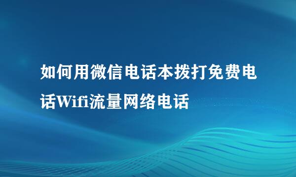 如何用微信电话本拨打免费电话Wifi流量网络电话