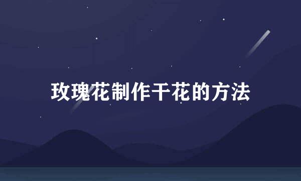 玫瑰花制作干花的方法