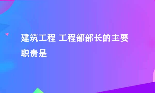 建筑工程 工程部部长的主要职责是