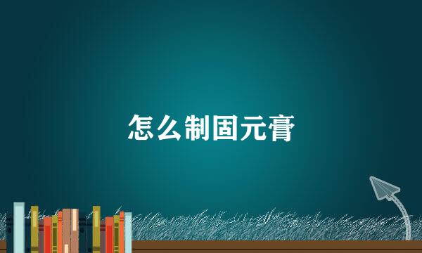 怎么制固元膏