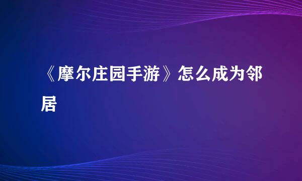 《摩尔庄园手游》怎么成为邻居