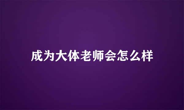 成为大体老师会怎么样