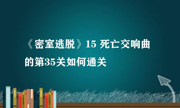 《密室逃脱》15 死亡交响曲的第35关如何通关
