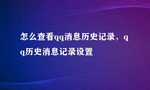 怎么查看qq消息历史记录，qq历史消息记录设置