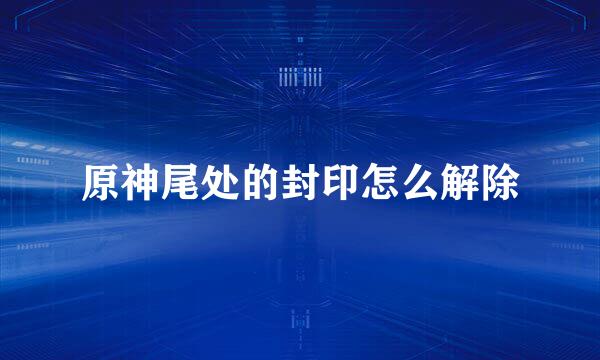 原神尾处的封印怎么解除