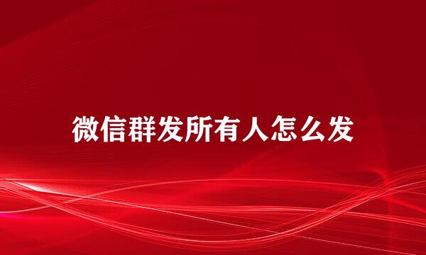 微信群发所有人怎么发