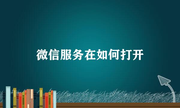 微信服务在如何打开