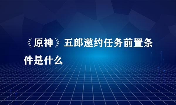 《原神》五郎邀约任务前置条件是什么