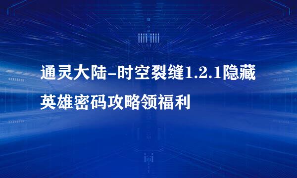 通灵大陆-时空裂缝1.2.1隐藏英雄密码攻略领福利
