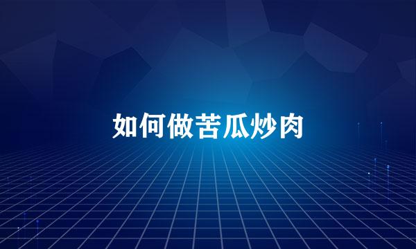 如何做苦瓜炒肉