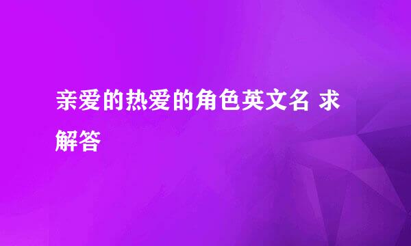 亲爱的热爱的角色英文名 求解答
