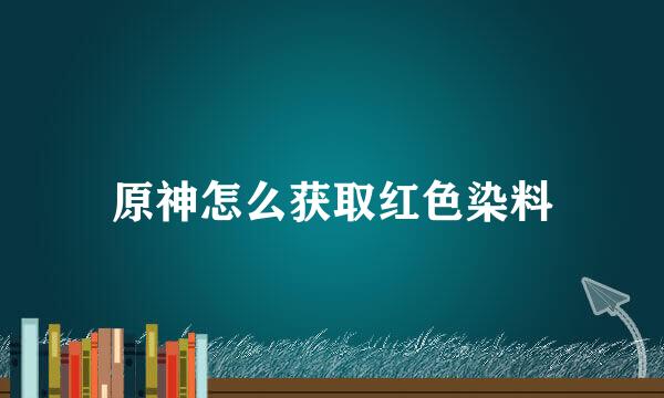 原神怎么获取红色染料