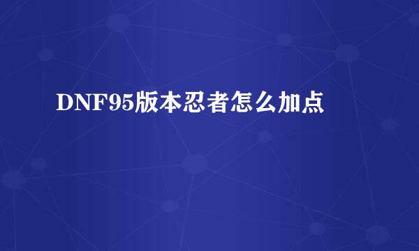 DNF95版本忍者怎么加点