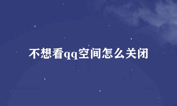不想看qq空间怎么关闭