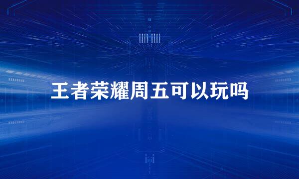 王者荣耀周五可以玩吗