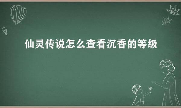 仙灵传说怎么查看沉香的等级