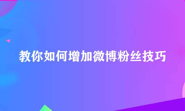 教你如何增加微博粉丝技巧