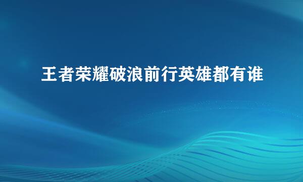 王者荣耀破浪前行英雄都有谁