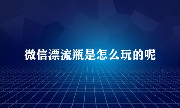 微信漂流瓶是怎么玩的呢