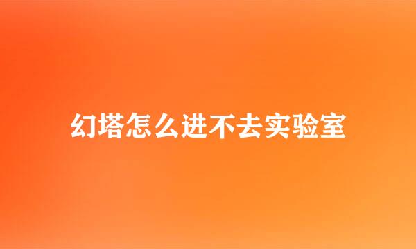 幻塔怎么进不去实验室