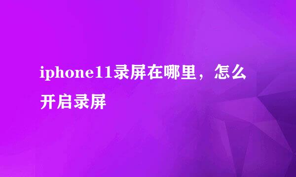 iphone11录屏在哪里，怎么开启录屏