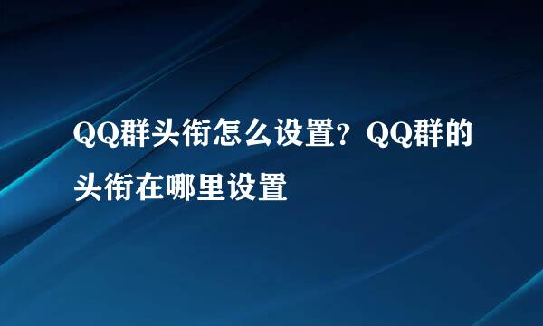 QQ群头衔怎么设置？QQ群的头衔在哪里设置