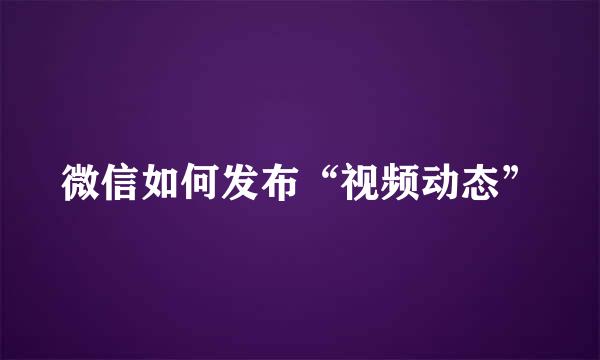 微信如何发布“视频动态”