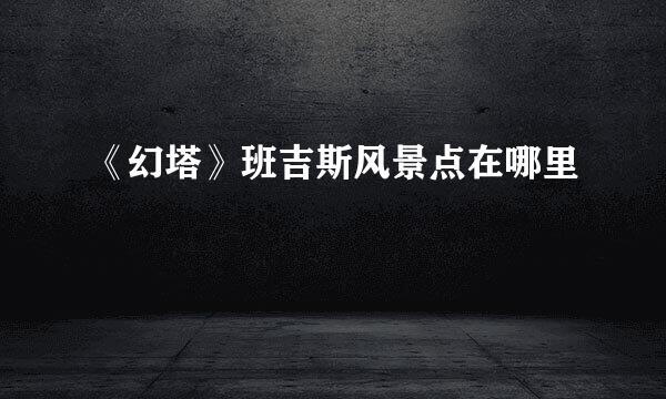 《幻塔》班吉斯风景点在哪里