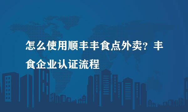 怎么使用顺丰丰食点外卖？丰食企业认证流程