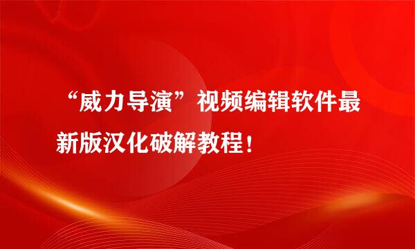 “威力导演”视频编辑软件最新版汉化破解教程！