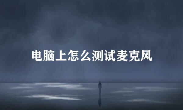 电脑上怎么测试麦克风