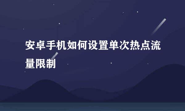 安卓手机如何设置单次热点流量限制