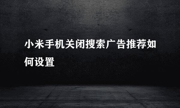 小米手机关闭搜索广告推荐如何设置