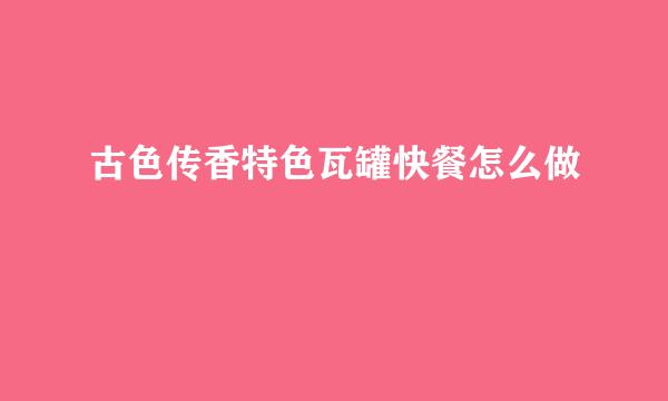 古色传香特色瓦罐快餐怎么做
