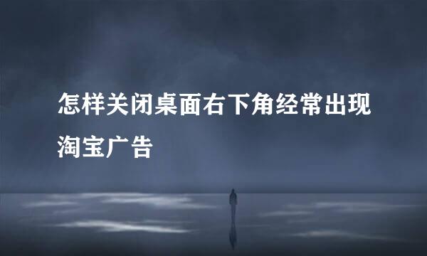 怎样关闭桌面右下角经常出现淘宝广告