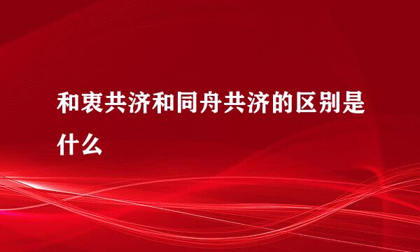 和衷共济和同舟共济的区别是什么